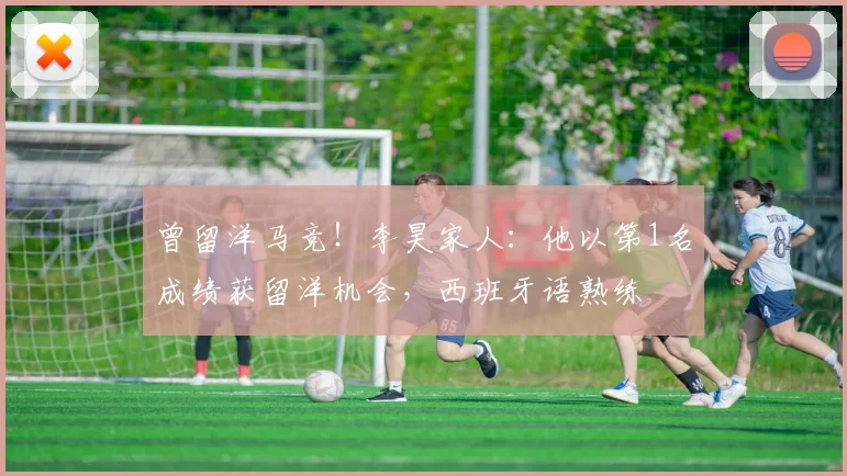 曾留洋马竞！李昊家人：他以第1名成绩获留洋机会，西班牙语熟练