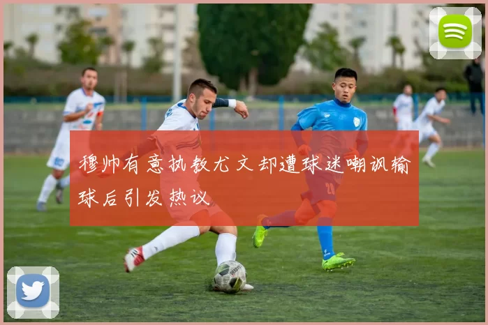 穆帅有意执教尤文却遭球迷嘲讽输球后引发热议